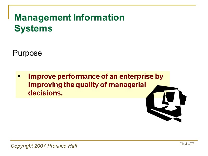 Copyright 2007 Prentice Hall Ch 4 -77 Management Information Systems Purpose Improve performance of